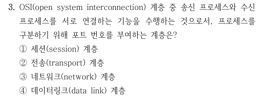 3. OSI(open system interconnection) 계층 중 송신 프로세스와 수신 프로세스를 서로 연결하는 기능을 수행하는 것으로서, 프로세스를 구분하기 위해 포트 번호를 부여하는 계층은? ①세션(session) 계층 ②전송(transport) 계층 ③네트워크(network) 계층 ④데이터링크(data link) 계층