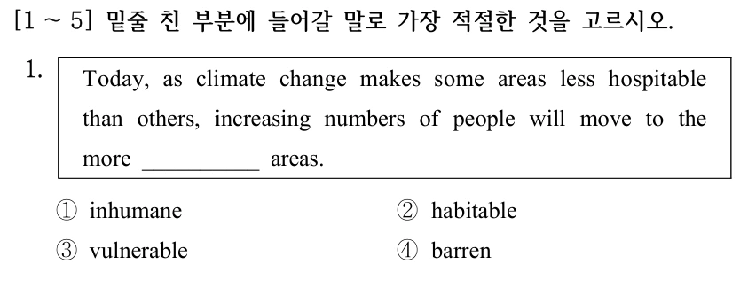 [1 ～5] 밑줄 친 부분에 들어갈 말로 가장 적절한 것을 고르시오. 1. Today, as climate change makes some areas less hospitable than others, increasing numbers of people will move to the more __________ areas. ①inhumane ②habitable ③vulnerable ④barren