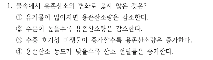 1. 물속에서 용존산소의 변화로 옳지 않은 것은? ①유기물이 많아지면 용존산소량은 감소한다. ②수온이 높을수록 용존산소량은 감소한다. ③수중 호기성 미생물이 증가할수록 용존산소량은 증가한다. ④용존산소 농도가 낮을수록 산소 전달률은 증가한다.