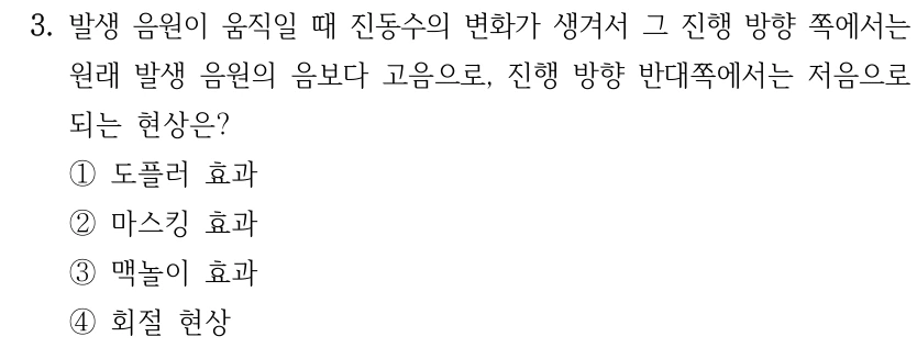 3. 발생 음원이 움직일 때 진동수의 변화가 생겨서 그 진행 방향 쪽에서는 원래 발생 음원의 음보다 고음으로, 진행 방향 반대쪽에서는 저음으로 되는 현상은? ①도플러 효과 ②마스킹 효과 ③맥놀이 효과 ④회절 현상