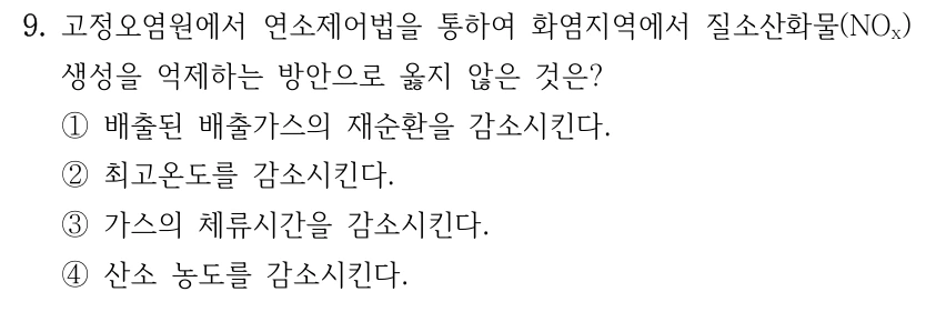 9. 고정오염원에서 연소제어법을 통하여 화염지역에서 질소산화물(NOx) 생성을 억제하는 방안으로 옳지 않은 것은? ①배출된 배출가스의 재순환을 감소시킨다. ②최고온도를 감소시킨다. ③가스의 체류시간을 감소시킨다. ④산소 농도를 감소시킨다.