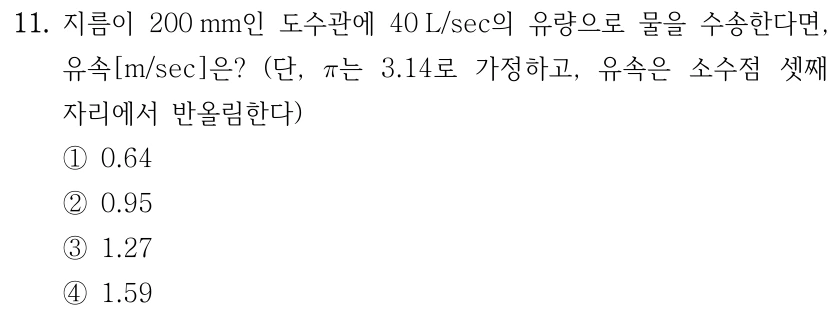 11. 지름이 200mm인 도수관에 40L/sec의 유량으로 물을 수송한다면, 유속[m/sec]은? (단, π는 3.14로 가정하고, 유속은 소수점 셋째 자리에서 반올림한다) ① 0.64 ② 0.95 ③ 1.27 ④ 1.59