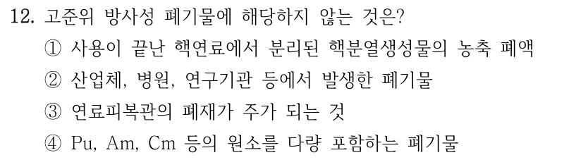 12. 고준위 방사성 폐기물에 해당하지 않는 것은? ①사용이 끝난 핵연료에서 분리된 핵분열생성물의 농축 폐액 ②산업체, 병원, 연구기관 등에서 발생한 폐기물 ③연료피복관의 폐재가 주가 되는 것 ④Pu, Am, Cm 등의 원소를 다량 포함하는 폐기물