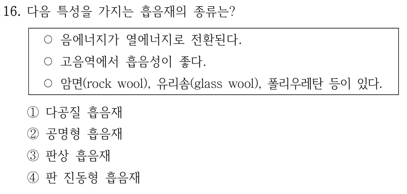 16. 다음 특성을 가지는 흡음재의 종류는? ○음에너지가 열에너지로 전환된다. ○고음역에서 흡음성이 좋다. ○암면(rock wool), 유리솜(glass wool), 폴리우레탄 등이 있다. ①다공질 흡음재 ②공명형 흡음재 ③판상 흡음재 ④판 진동형 흡음재