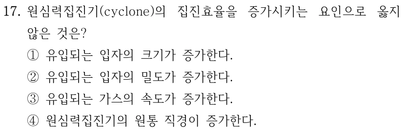 17. 원심력집진기(cyclone)의 집진효율을 증가시키는 요인으로 옳지 않은 것은? ①유입되는 입자의 크기가 증가한다. ②유입되는 입자의 밀도가 증가한다. ③유입되는 가스의 속도가 증가한다. ④원심력집진기의 원통 직경이 증가한다.