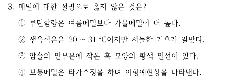 3. 메밀에 대한 설명으로 옳지 않은 것은? ①루틴함량은 여름메밀보다 가을메밀이 더 높다. ②생육적온은 20 ～31 °C이지만 서늘한 기후가 알맞다. ③암술의 밑부분에 작은 혹 모양의 황색 밀선이 있다. ④보통메밀은 타가수정을 하며 이형예현상을 나타낸다.