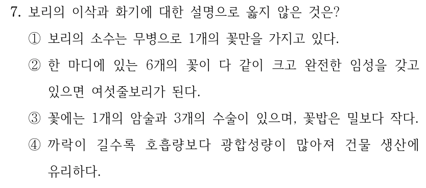 7. 보리의 이삭과 화기에 대한 설명으로 옳지 않은 것은? ①보리의 소수는 무병으로 1개의 꽃만을 가지고 있다. ②한 마디에 있는 6개의 꽃이 다 같이 크고 완전한 임성을 갖고 있으면 여섯줄보리가 된다. ③꽃에는 1개의 암술과 3개의 수술이 있으며, 꽃밥은 밀보다 작다. ④까락이 길수록 호흡량보다 광합성량이 많아져 건물 생산에 유리하다.