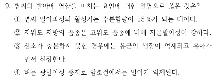 9. 볍씨의 발아에 영향을 미치는 요인에 대한 설명으로 옳은 것은? ①볍씨 발아과정의 활성기는 수분함량이 15 %가 되는 때이다. ②저위도 지방의 품종은 고위도 품종에 비해 저온발아성이 강하다. ③산소가 충분하지 못한 경우에는 유근의 생장이 억제되고 유아가 먼저 신장한다. ④벼는 광발아성 종자로 암조건에서는 발아가 억제된다.