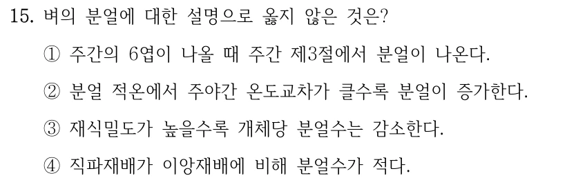 15. 벼의 분얼에 대한 설명으로 옳지 않은 것은? ①주간의 6엽이 나올 때 주간 제3절에서 분얼이 나온다. ②분얼 적온에서 주야간 온도교차가 클수록 분얼이 증가한다. ③재식밀도가 높을수록 개체당 분얼수는 감소한다. ④직파재배가 이앙재배에 비해 분얼수가 적다.