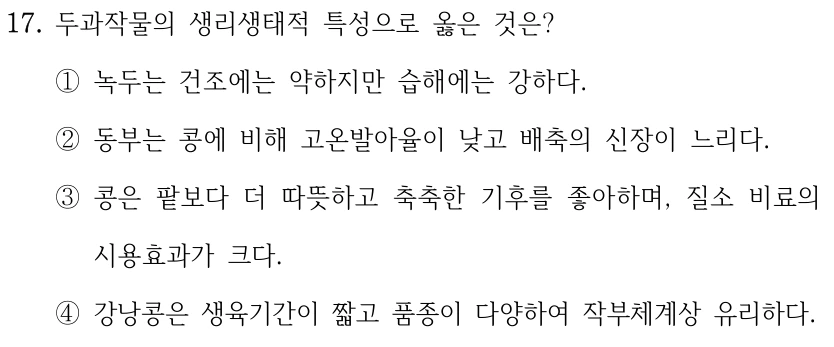 17. 두과작물의 생리생태적 특성으로 옳은 것은? ①녹두는 건조에는 약하지만 습해에는 강하다. ②동부는 콩에 비해 고온발아율이 낮고 배축의 신장이 느리다. ③콩은 팥보다 더 따뜻하고 축축한 기후를 좋아하며, 질소 비료의 시용효과가 크다. ④강낭콩은 생육기간이 짧고 품종이 다양하여 작부체계상 유리하다.