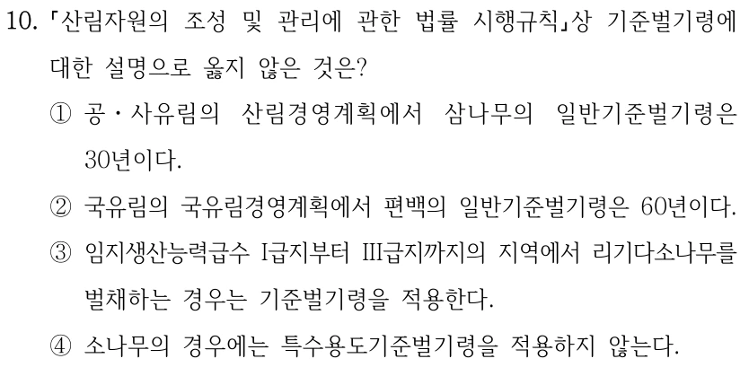 10. 산림자원의 조성 및 관리에 관한 법률 시행규칙상 기준벌기령에 대한 설명으로 옳지 않은 것은? ①공ㆍ사유림의 산림경영계획에서 삼나무의 일반기준벌기령은 30년이다. ②국유림의 국유림경영계획에서 편백의 일반기준벌기령은 60년이다. ③임지생산능력급수 I급지부터 III급지까지의 지역에서 리기다소나무를 벌채하는 경우는 기준벌기령을 적용한다. ④소나무의 경우에는 특수용도기준벌기령을 적용하지 않는다.