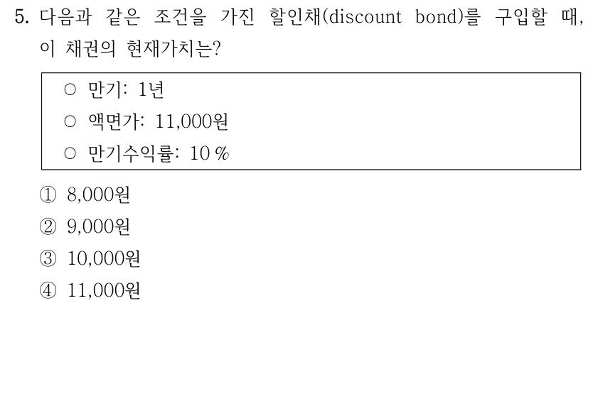 5. 다음과 같은 조건을 가진 할인채(discount bond)를 구입할 때, 
이 채권의 현재가치는?
○만기: 1년
○액면가: 11,000원
○만기수익률: 10 %
①8,000원
②9,000원
③10,000원
④11,000원