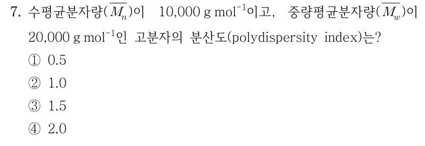 7. 수평균분자량(M̄n)이 10,000 g mol⁻¹이고, 중량평균분자량(M̄w)이 20,000 g mol⁻¹인 고분자의 분산도(polydispersity index)는? ①0.5 ②1.0 ③1.5 ④2.0.