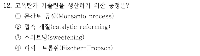 12. 고옥탄가 가솔린을 생산하기 위한 공정은? ①몬산토 공정(Monsanto process) ②접촉 개질(catalytic reforming) ③스위트닝(sweetening) ④피셔－트롭쉬(Fischer-Tropsch)