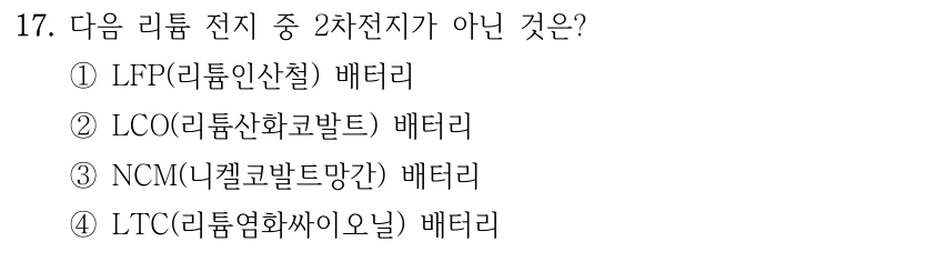 17. 다음 리튬 전지 중 2차전지가 아닌 것은? ①LFP(리튬인산철) 배터리 ②LCO(리튬산화코발트) 배터리 ③NCM(니켈코발트망간) 배터리 ④LTC(리튬염화싸이오닐) 배터리