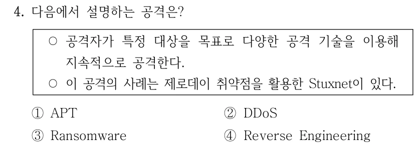4. 다음에서 설명하는 공격은? ○공격자가 특정 대상을 목표로 다양한 공격 기술을 이용해 지속적으로 공격한다. ○이 공격의 사례는 제로데이 취약점을 활용한 Stuxnet이 있다. ①APT ②DDoS ③Ransomware ④Reverse Engineering