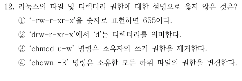 12. 리눅스의 파일 및 디렉터리 권한에 대한 설명으로 옳지 않은 것은? ①‘-rw-r-xr-x’을 숫자로 표현하면 655이다. ②‘drw-r-xr-x’에서 ‘d’는 디렉터리를 의미한다. ③‘chmod u-w’ 명령은 소유자의 쓰기 권한을 제거한다. ④‘chown -R’ 명령은 소유한 모든 하위 파일의 권한을 변경한다.