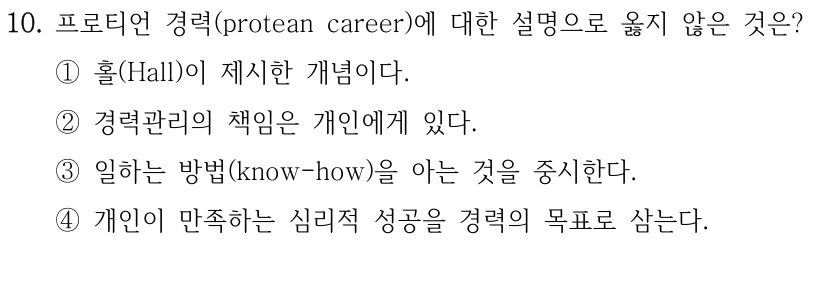 10. 프로티언 경력(protean career)에 대한 설명으로 옳지 않은 것은?
①홀(Hall)이 제시한 개념이다.
②경력관리의 책임은 개인에게 있다.
③일하는 방법(know-how)을 아는 것을 중시한다.
④개인이 만족하는 심리적 성공을 경력의 목표로 삼는다.