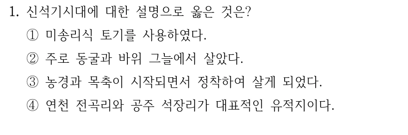 1. 신석기시대에 대한 설명으로 옳은 것은?
①미송리식 토기를 사용하였다.
②주로 동굴과 바위 그늘에서 살았다.
③농경과 목축이 시작되면서 정착하여 살게 되었다.
④연천 전곡리와 공주 석장리가 대표적인 유적지이다.