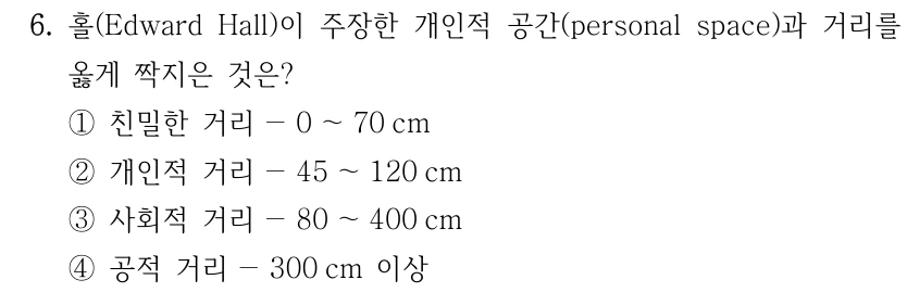 6. 홀(Edward Hall)이 주장한 개인적 공간(personal space)과 거리를 옳게 짝지은 것은? ①친밀한 거리－0 ～70 cm ②개인적 거리－45 ～120 cm ③사회적 거리－80 ～400 cm ④공적 거리－300 cm 이상