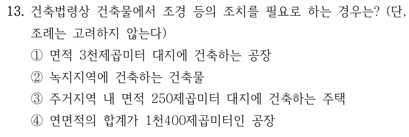 13. 건축법령상 건축물에서 조경 등의 조치를 필요로 하는 경우는? (단, 조례는 고려하지 않는다) ①면적 3천제곱미터 대지에 건축하는 공장 ②녹지지역에 건축하는 건축물 ③주거지역 내 면적 250제곱미터 대지에 건축하는 주택 ④연면적의 합계가 1천400제곱미터인 공장
