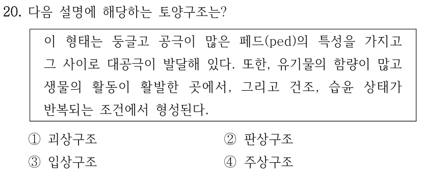20. 다음 설명에 해당하는 토양구조는? 이 형태는 둥글고 공극이 많은 페드(ped)의 특성을 가지고 그 사이로 대공극이 발달해 있다. 또한, 유기물의 함량이 많고 생물의 활동이 활발한 곳에서, 그리고 건조, 습윤 상태가 반복되는 조건에서 형성된다. ①괴상구조 ②판상구조 ③입상구조 ④주상구조