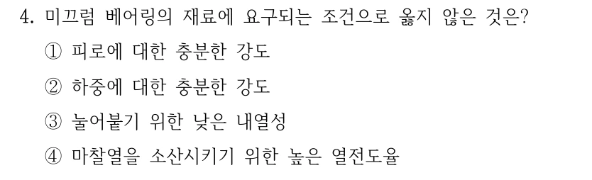 4. 미끄럼 베어링의 재료에 요구되는 조건으로 옳지 않은 것은? ①피로에 대한 충분한 강도 ②하중에 대한 충분한 강도 ③눌어붙기 위한 낮은 내열성 ④마찰열을 소산시키기 위한 높은 열전도율