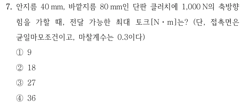 7. 안지름 40 mm, 바깥지름 80 mm인 단판 클러치에 1,000 N의 축방향 힘을 가할 때, 전달 가능한 최대 토크[Nㆍm]는? (단, 접촉면은 균일마모조건이고, 마찰계수는 0.3이다) ①9 ②18 ③27 ④36