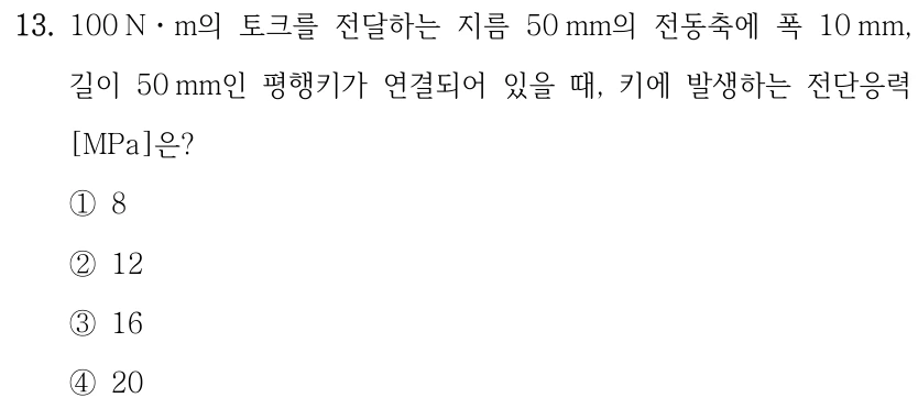 13. 100 Nㆍm의 토크를 전달하는 지름 50 mm의 전동축에 폭 10 mm, 길이 50 mm인 평행키가 연결되어 있을 때, 키에 발생하는 전단응력 [MPa]은? ①8 ②12 ③16 ④20