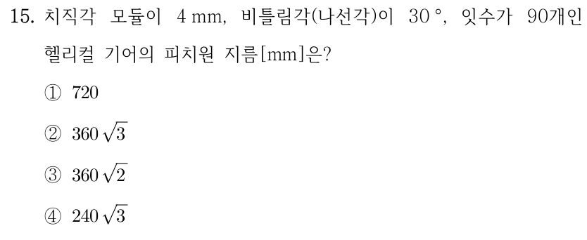 15. 치직각 모듈이 4 mm, 비틀림각(나선각)이 30°, 잇수가 90개인 헬리컬 기어의 피치원 지름[mm]은? ①720 ②360√3 ③360√2 ④240√3.