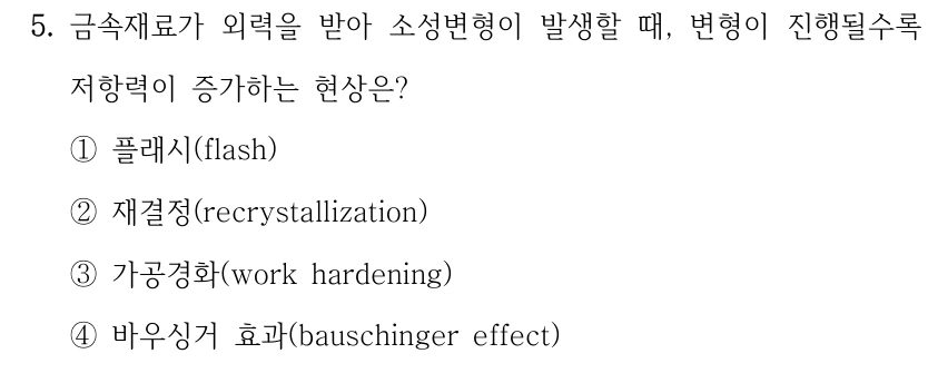 5. 금속재료가 외력을 받아 소성변형이 발생할 때, 변형이 진행될수록 저항력이 증가하는 현상은? ①플래시(flash) ②재결정(recrystallization) ③가공경화(work hardening) ④바우싱거 효과(bauschinger effect)