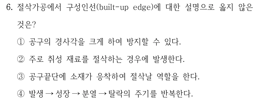 6. 절삭가공에서 구성인선(built-up edge)에 대한 설명으로 옳지 않은 것은? ①공구의 경사각을 크게 하여 방지할 수 있다. ②주로 취성 재료를 절삭하는 경우에 발생한다. ③공구끝단에 소재가 응착하여 절삭날 역할을 한다. ④발생→성장→분열→탈락의 주기를 반복한다.