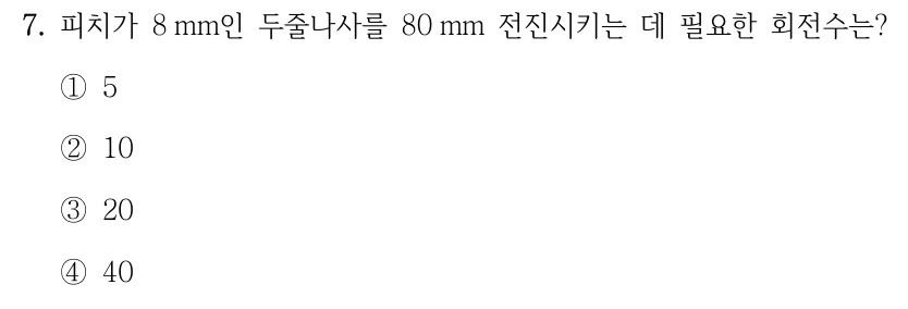 7. 피치가 8 mm인 두줄나사를 80 mm 전진시키는 데 필요한 회전수는? ①5 ②10 ③20 ④40