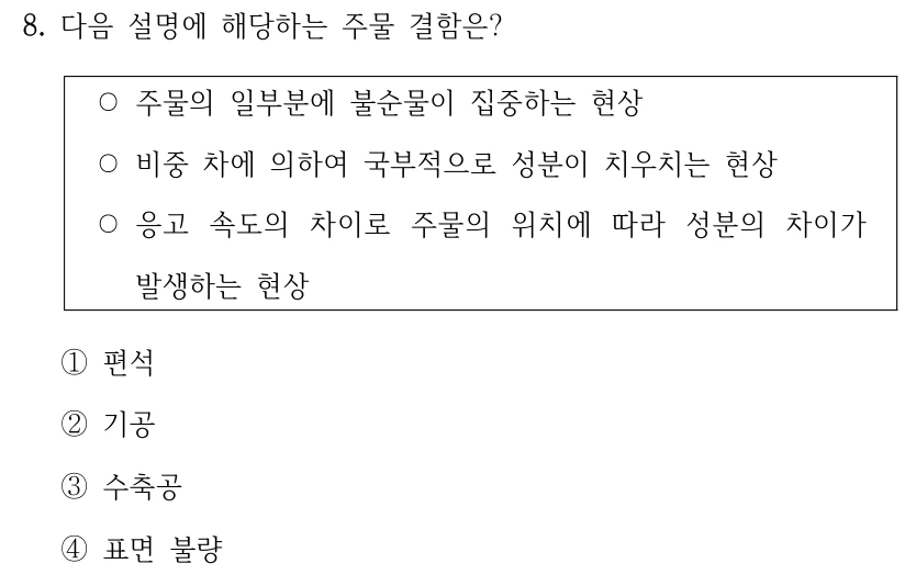 8. 다음 설명에 해당하는 주물 결함은? ○주물의 일부분에 불순물이 집중하는 현상 ○비중 차에 의하여 국부적으로 성분이 치우치는 현상 ○응고 속도의 차이로 주물의 위치에 따라 성분의 차이가 발생하는 현상 ①편석 ②기공 ③수축공 ④표면 불량