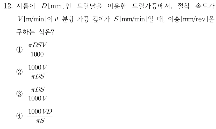 12. 지름이 D[mm]인 드릴날을 이용한 드릴가공에서, 절삭 속도가 V[m/min]이고 분당 가공 깊이가 S[mm/min]일 때, 이송[mm/rev]을 구하는 식은? ①(πDSV)/1000 ②(1000V)/(πDS) ③(πDS)/(1000V) ④(1000VD)/(πS).