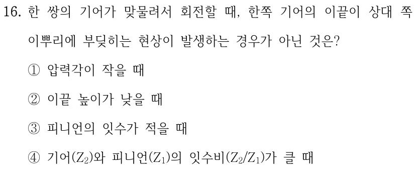 16. 한 쌍의 기어가 맞물려서 회전할 때, 한쪽 기어의 이끝이 상대 쪽 이뿌리에 부딪히는 현상이 발생하는 경우가 아닌 것은? ①압력각이 작을 때 ②이끝 높이가 낮을 때 ③피니언의 잇수가 적을 때 ④기어(Z₂)와 피니언(Z₁)의 잇수비(Z₂/Z₁)가 클 때.
