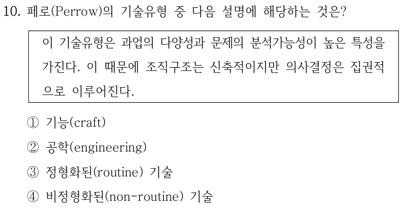 10. 페로(Perrow)의 기술유형 중 다음 설명에 해당하는 것은?
이 기술유형은 과업의 다양성과 문제의 분석가능성이 높은 특성을 
가진다. 이 때문에 조직구조는 신축적이지만 의사결정은 집권적
으로 이루어진다.
①기능(craft)
②공학(engineering)
③정형화된(routine) 기술
④비정형화된(non-routine) 기술