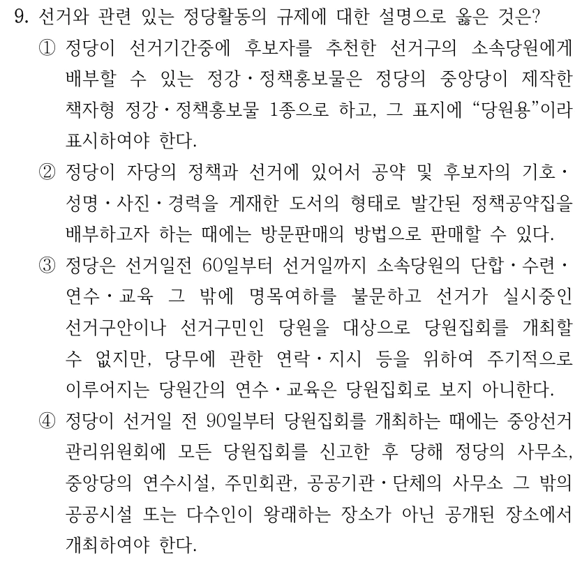 9. 선거와 관련 있는 정당활동의 규제에 대한 설명으로 옳은 것은?
①정당이 선거기간중에 후보자를 추천한 선거구의 소속당원에게 
배부할 수 있는 정강ㆍ정책홍보물은 정당의 중앙당이 제작한 
책자형 정강ㆍ정책홍보물 1종으로 하고, 그 표지에 “당원용”이라 
표시하여야 한다.
②정당이 자당의 정책과 선거에 있어서 공약 및 후보자의 기호ㆍ
성명ㆍ사진ㆍ경력을 게재한 도서의 형태로 발간된 정책공약집을 
배부하고자 하는 때에는 방문판매의 방법으로 판매할 수 있다.
③정당은 선거일전 60일부터 선거일까지 소속당원의 단합ㆍ수련ㆍ
연수ㆍ교육 그 밖에 명목여하를 불문하고 선거가 실시중인 
선거구안이나 선거구민인 당원을 대상으로 당원집회를 개최할 
수 없지만, 당무에 관한 연락ㆍ지시 등을 위하여 주기적으로 
이루어지는 당원간의 연수ㆍ교육은 당원집회로 보지 아니한다.
④정당이 선거일 전 90일부터 당원집회를 개최하는 때에는 중앙선거
관리위원회에 모든 당원집회를 신고한 후 당해 정당의 사무소, 
중앙당의 연수시설, 주민회관, 공공기관ㆍ단체의 사무소 그 밖의 
공공시설 또는 다수인이 왕래하는 장소가 아닌 공개된 장소에서 
개최하여야 한다.