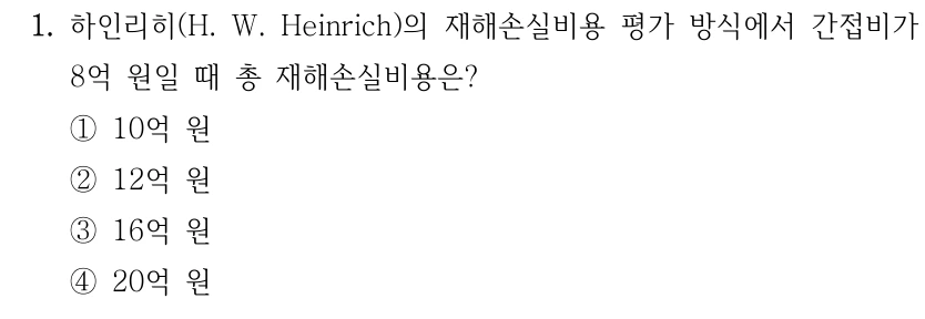 1. 하인리히(H. W. Heinrich)의 재해손실비용 평가 방식에서 간접비가 8억 원일 때 총 재해손실비용은? ①10억 원 ②12억 원 ③16억 원 ④20억 원