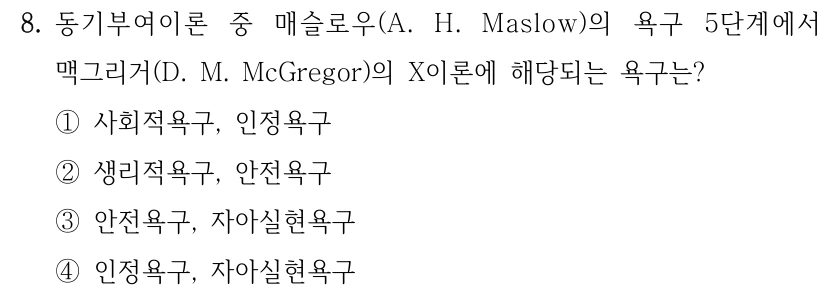 8. 동기부여이론 중 매슬로우(A. H. Maslow)의 욕구 5단계에서 맥그리거(D. M. McGregor)의 X이론에 해당되는 욕구는? ①사회적욕구, 인정욕구 ②생리적욕구, 안전욕구 ③안전욕구, 자아실현욕구 ④인정욕구, 자아실현욕구