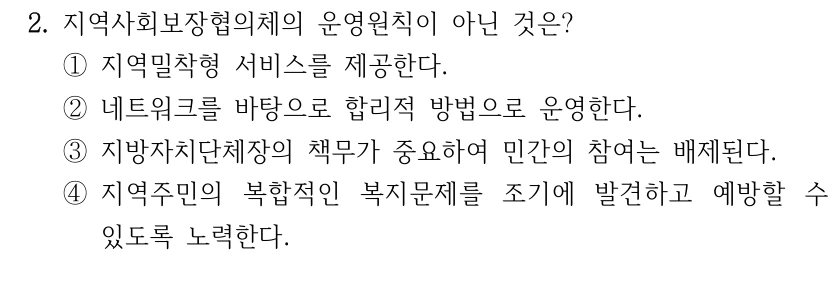 2. 지역사회보장협의체의 운영원칙이 아닌 것은?
①지역밀착형 서비스를 제공한다.
②네트워크를 바탕으로 합리적 방법으로 운영한다. 
③지방자치단체장의 책무가 중요하여 민간의 참여는 배제된다.
④지역주민의 복합적인 복지문제를 조기에 발견하고 예방할 수 
있도록 노력한다.