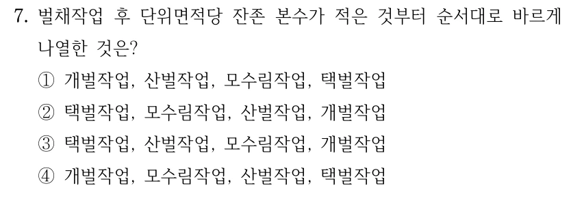 7. 벌채작업 후 단위면적당 잔존 본수가 적은 것부터 순서대로 바르게 나열한 것은? ①개벌작업, 산벌작업, 모수림작업, 택벌작업 ②택벌작업, 모수림작업, 산벌작업, 개벌작업 ③택벌작업, 산벌작업, 모수림작업, 개벌작업 ④개벌작업, 모수림작업, 산벌작업, 택벌작업