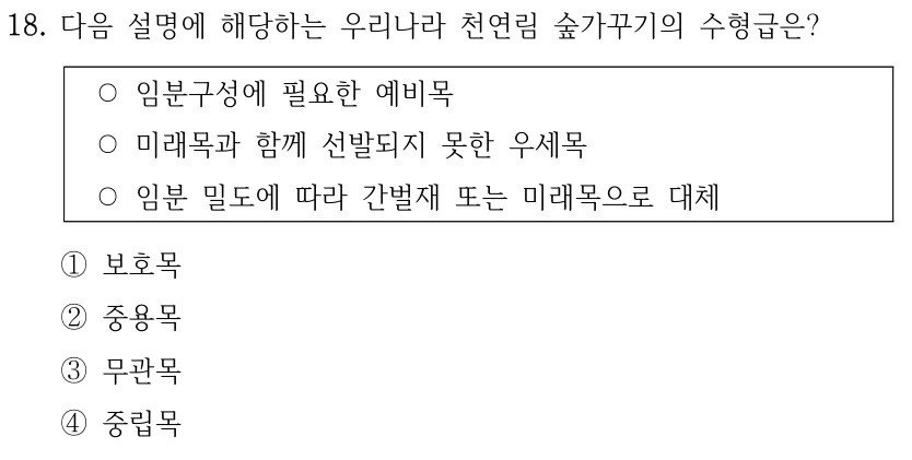 18. 다음 설명에 해당하는 우리나라 천연림 숲가꾸기의 수형급은? ○임분구성에 필요한 예비목 ○미래목과 함께 선발되지 못한 우세목 ○임분 밀도에 따라 간벌재 또는 미래목으로 대체 ①보호목 ②중용목 ③무관목 ④중립목