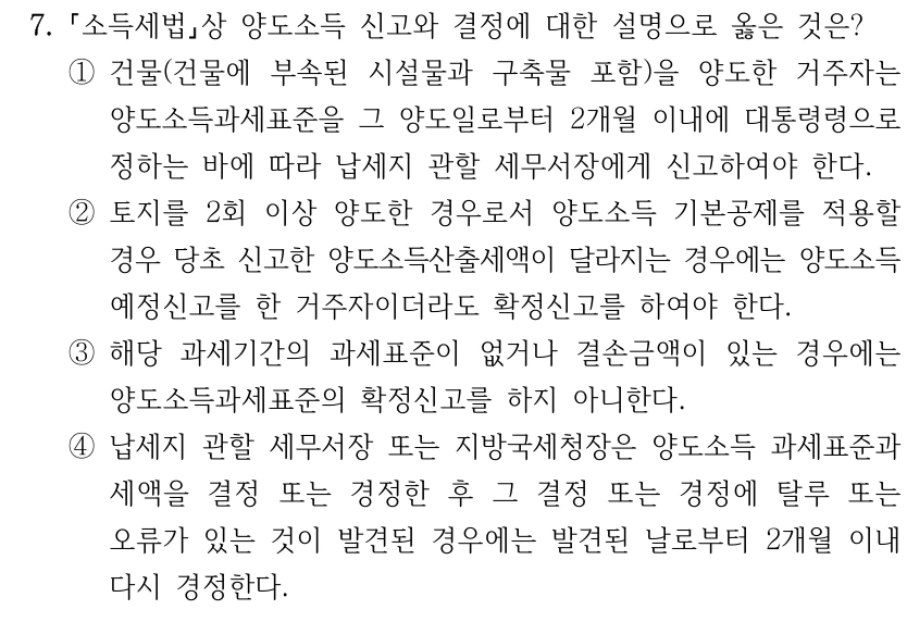7. 소득세법상 양도소득 신고와 결정에 대한 설명으로 옳은 것은? ①건물(건물에 부속된 시설물과 구축물 포함)을 양도한 거주자는 양도소득과세표준을 그 양도일로부터 2개월 이내에 대통령령으로 정하는 바에 따라 납세지 관할 세무서장에게 신고하여야 한다. ②토지를 2회 이상 양도한 경우로서 양도소득 기본공제를 적용할 경우 당초 신고한 양도소득산출세액이 달라지는 경우에는 양도소득 예정신고를 한 거주자이더라도 확정신고를 하여야 한다. ③해당 과세기간의 과세표준이 없거나 결손금액이 있는 경우에는 양도소득과세표준의 확정신고를 하지 아니한다. ④납세지 관할 세무서장 또는 지방국세청장은 양도소득 과세표준과 세액을 결정 또는 경정한 후 그 결정 또는 경정에 탈루 또는 오류가 있는 것이 발견된 경우에는 발견된 날로부터 2개월 이내 다시 경정한다.