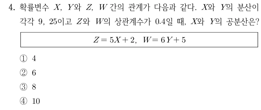 4. 확률변수 X, Y와 Z, W 간 관계가 Z=5X+2, W=6Y+5이다. X와 Y의 분산이 각각 9, 25이고 Z와 W의 상관계수가 0.4일 때, X와 Y의 공분산은? ① 4 ② 6 ③ 8 ④ 10