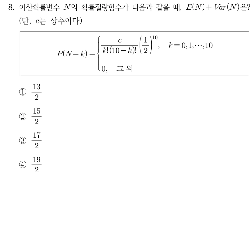 8. 이산확률변수 N의 확률질량함수가 P(N=k)=c/[k!(10-k)!] × (1/2)^10, k=0,1,…,10이며 그 외에는 0이다. E(N)+Var(N)은? c는 상수이다. ① 13/2 ② 15/2 ③ 17/2 ④ 19/2