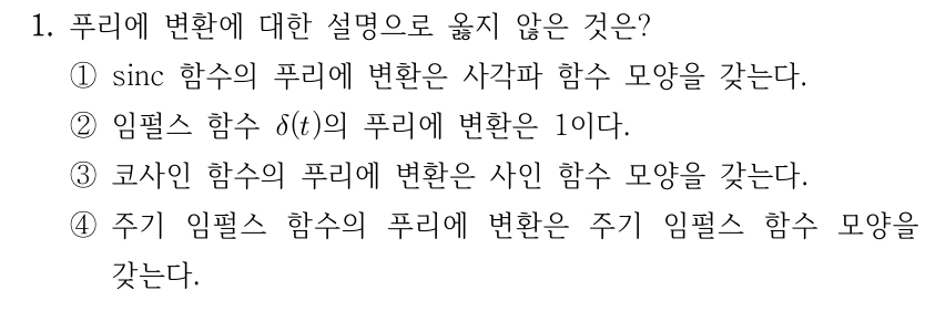 1. 푸리에 변환에 대한 설명으로 옳지 않은 것은? ①sinc 함수의 푸리에 변환은 사각파 함수 모양을 갖는다. ②임펄스 함수 δ(t)의 푸리에 변환은 1이다. ③코사인 함수의 푸리에 변환은 사인 함수 모양을 갖는다. ④주기 임펄스 함수의 푸리에 변환은 주기 임펄스 함수 모양을 갖는다.