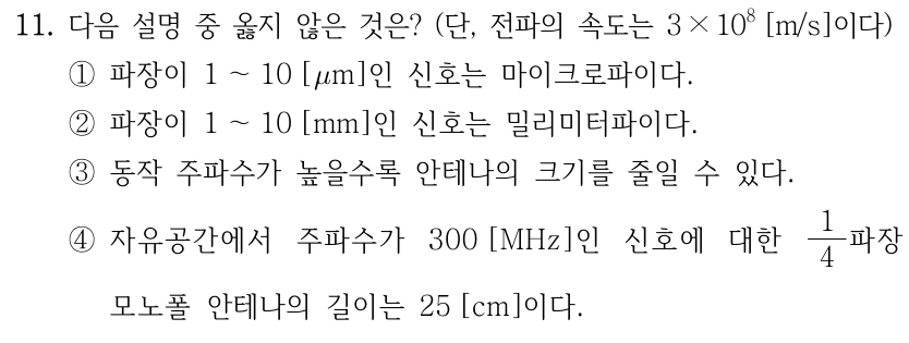 11. 다음 설명 중 옳지 않은 것은? 전파의 속도는 3×10⁸m/s. 선지① 파장1~10μm인 신호는 마이크로파이다. ② 파장1~10mm인 신호는 밀리미터파이다. ③ 동작주파수가 높을수록 안테나 크기를 줄일 수 있다. ④ 자유공간에서 주파수300MHz에 대한1/4파장 모노폴 안테나 길이는25cm이다.