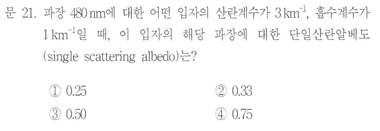 문 21. 파장480nm에 대한 어떤 입자의 산란계수가3km⁻¹,흡수계수가1km⁻¹일 때,이 입자의 해당 파장에 대한 단일산란알베도(single scattering albedo)는? ①0.25 ②0.33 ③0.50 ④0.75