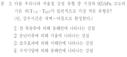 문 3. 다음 우리나라 겨울철 강설 유형 중 지상과 925 hPa 고도의 기온 차(T지상−T925)가 일반적으로 가장 작은 유형은? (단, 강수시간은 새벽~아침으로 한정한다.) ① 찬 북동류에 의해 동해안에 나타나는 강설 ② 온난이류에 의해 서울에 나타나는 강설 ③ 호수효과에 의해 서해안에 나타나는 강설 ④ 극저기압에 의해 동해안에 나타나는 강설